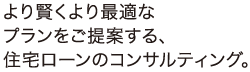 より賢くより快適なプランをご提案する、住宅ローンのコンサルティング。